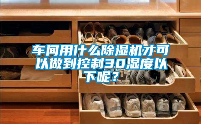車間用什么除濕機才可以做到控制30濕度以下呢？