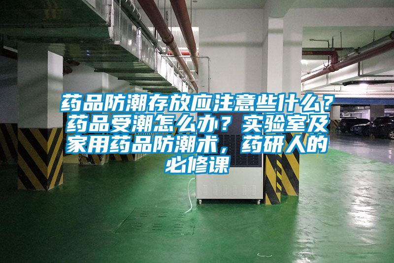 藥品防潮存放應注意些什么？藥品受潮怎么辦？實驗室及家用藥品防潮術，藥研人的必修課