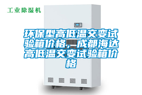 環(huán)保型高低溫交變?cè)囼?yàn)箱價(jià)格，成都海達(dá)高低溫交變?cè)囼?yàn)箱價(jià)格