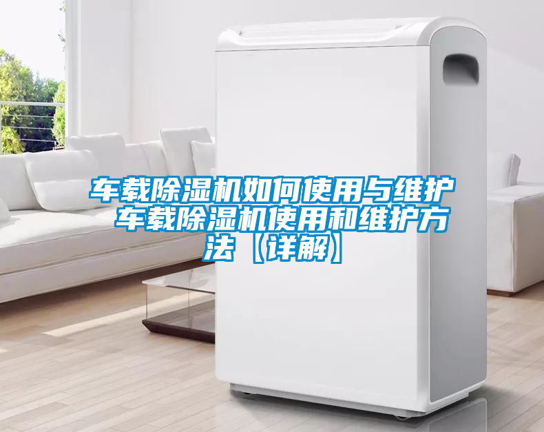 車載除濕機(jī)如何使用與維護(hù) 車載除濕機(jī)使用和維護(hù)方法【詳解】