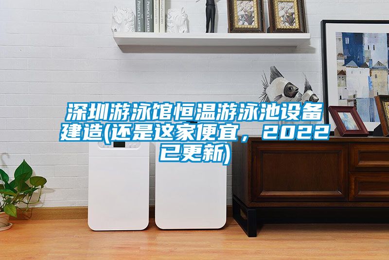 深圳游泳館恒溫游泳池設(shè)備建造(還是這家便宜，2022已更新)