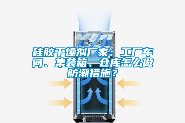 硅膠干燥劑廠家：工廠車間、集裝箱、倉庫怎么做防潮措施？