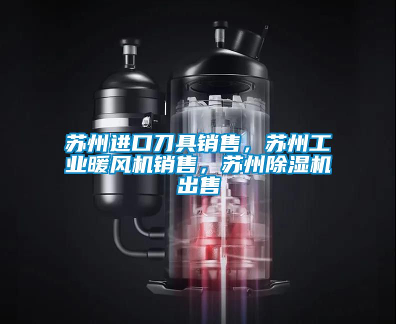 蘇州進口刀具銷售，蘇州工業(yè)暖風機銷售，蘇州除濕機出售