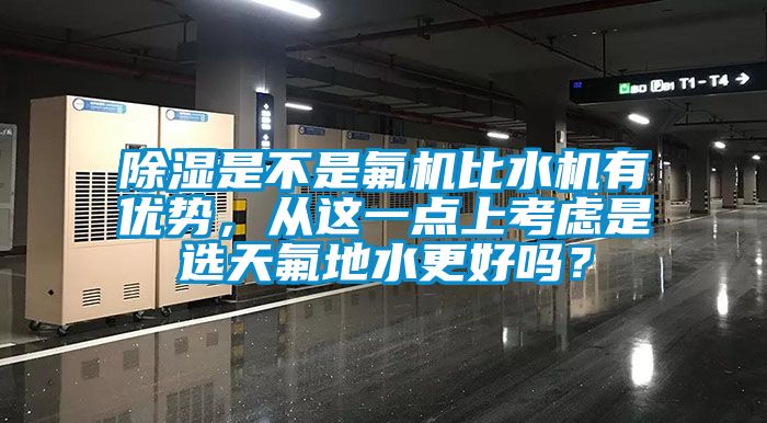 除濕是不是氟機比水機有優(yōu)勢，從這一點上考慮是選天氟地水更好嗎？