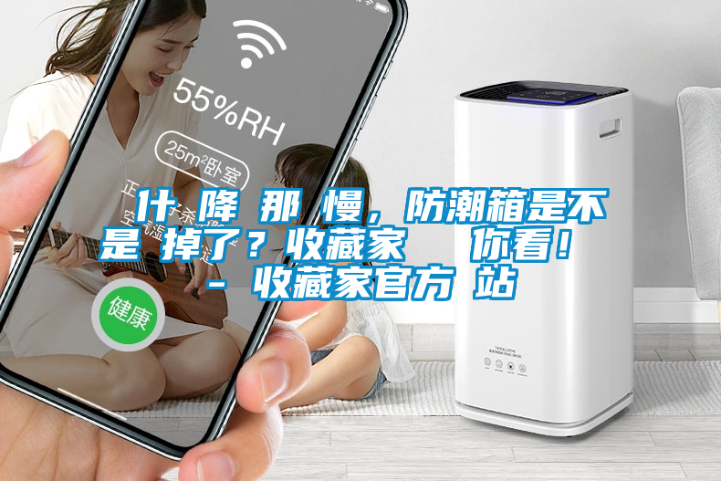 為什麼降濕那麼慢，防潮箱是不是壞掉了？收藏家實(shí)測給你看！ - 收藏家官方網(wǎng)站