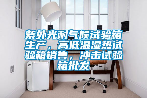 紫外光耐氣候試驗(yàn)箱生產(chǎn)，高低溫濕熱試驗(yàn)箱銷售，沖擊試驗(yàn)箱批發(fā)