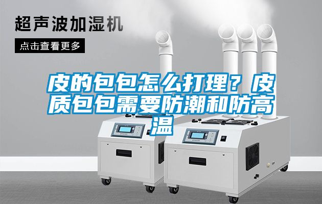 皮的包包怎么打理？皮質包包需要防潮和防高溫