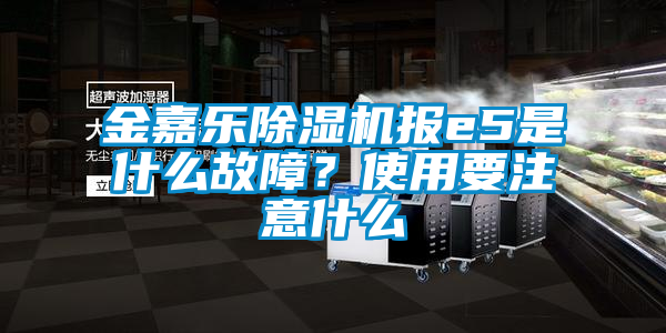 金嘉樂除濕機報e5是什么故障？使用要注意什么