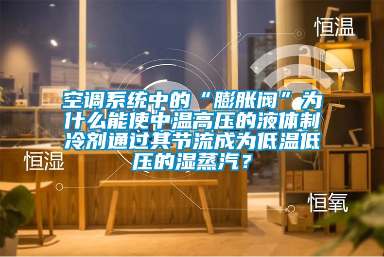 空調(diào)系統(tǒng)中的“膨脹閥”為什么能使中溫高壓的液體制冷劑通過其節(jié)流成為低溫低壓的濕蒸汽？