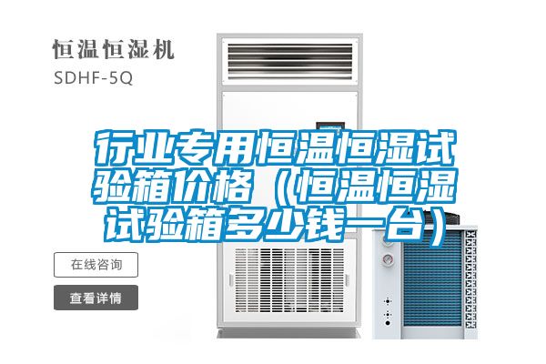 行業(yè)專用恒溫恒濕試驗(yàn)箱價格（恒溫恒濕試驗(yàn)箱多少錢一臺）