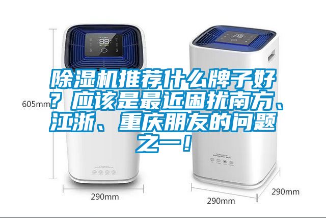 除濕機(jī)推薦什么牌子好？應(yīng)該是最近困擾南方、江浙、重慶朋友的問題之一！