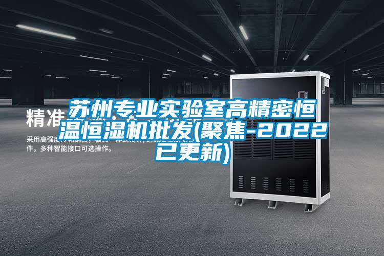 蘇州專(zhuān)業(yè)實(shí)驗(yàn)室高精密恒溫恒濕機(jī)批發(fā)(聚焦-2022已更新)