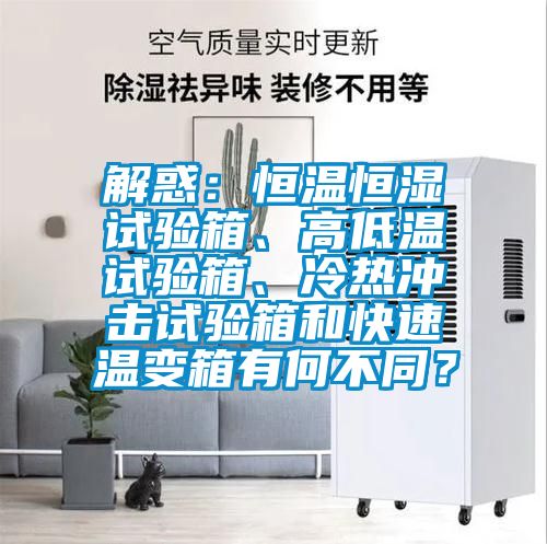 解惑：恒溫恒濕試驗(yàn)箱、高低溫試驗(yàn)箱、冷熱沖擊試驗(yàn)箱和快速溫變箱有何不同？