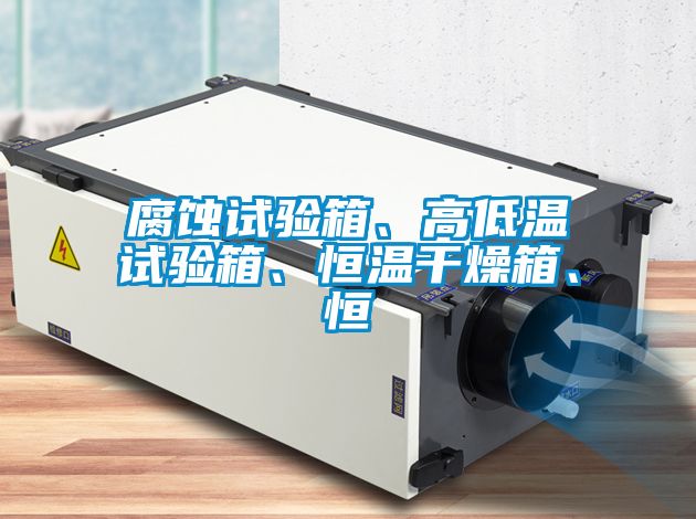 腐蝕試驗箱、高低溫試驗箱、恒溫干燥箱、恒