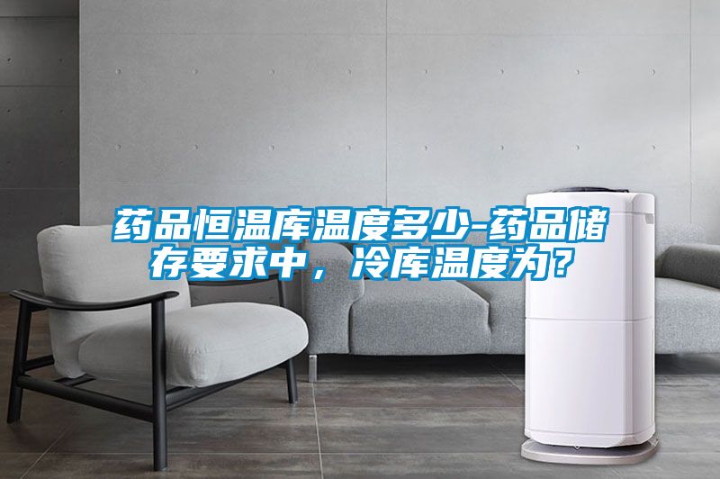 藥品恒溫庫溫度多少-藥品儲存要求中，冷庫溫度為？