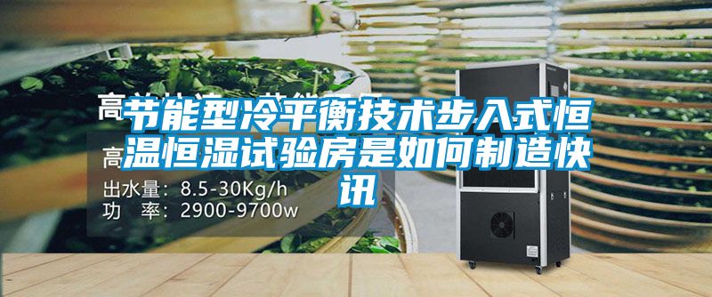 節(jié)能型冷平衡技術步入式恒溫恒濕試驗房是如何制造快訊