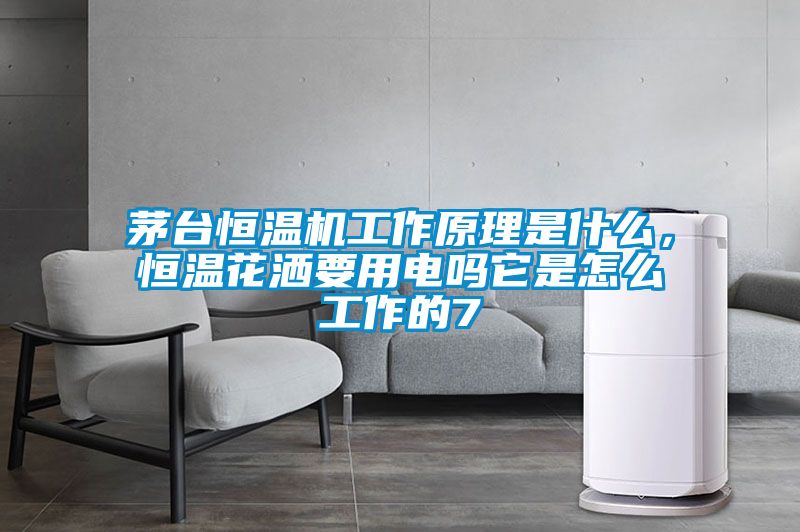 茅臺恒溫機工作原理是什么，恒溫花灑要用電嗎它是怎么工作的7