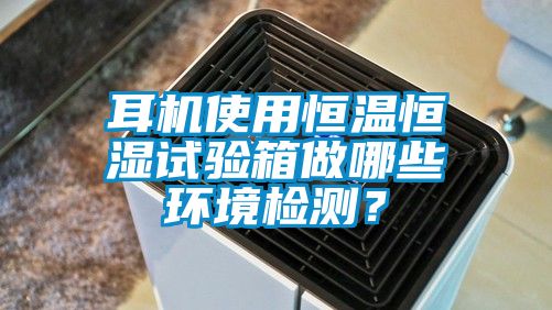 耳機使用恒溫恒濕試驗箱做哪些環(huán)境檢測？