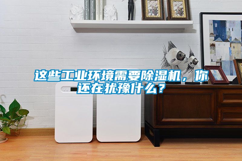這些工業(yè)環(huán)境需要除濕機(jī)，你還在猶豫什么？