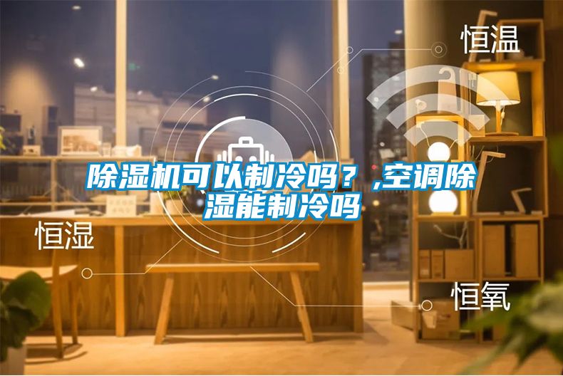 除濕機(jī)可以制冷嗎？,空調(diào)除濕能制冷嗎