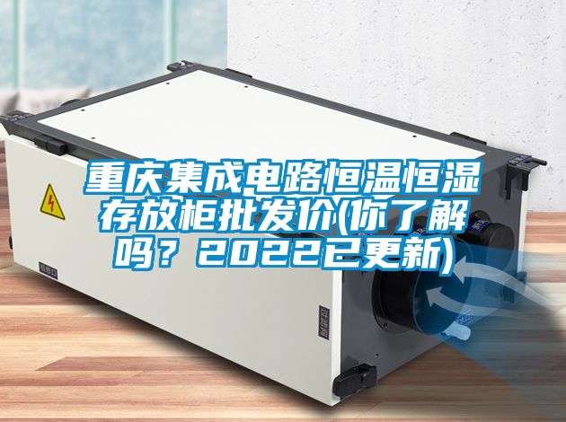 重慶集成電路恒溫恒濕存放柜批發(fā)價(jià)(你了解嗎？2022已更新)