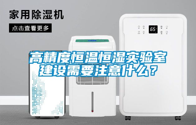 高精度恒溫恒濕實(shí)驗(yàn)室建設(shè)需要注意什么？