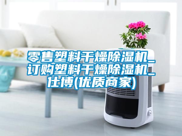 零售塑料干燥除濕機(jī)_訂購(gòu)塑料干燥除濕機(jī)_仕博(優(yōu)質(zhì)商家)