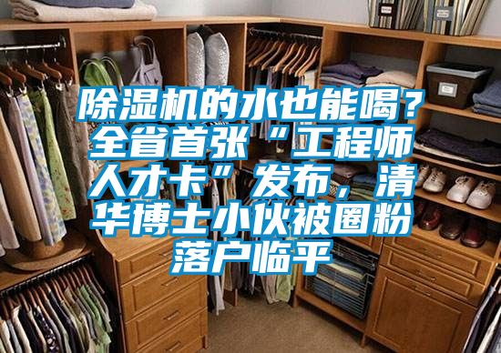 除濕機(jī)的水也能喝？全省首張“工程師人才卡”發(fā)布，清華博士小伙被圈粉落戶臨平