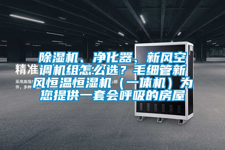 除濕機(jī)、凈化器、新風(fēng)空調(diào)機(jī)組怎么選？毛細(xì)管新風(fēng)恒溫恒濕機(jī)（一體機(jī)）為您提供一套會(huì)呼吸的房屋