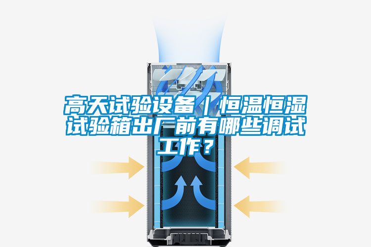 高天試驗(yàn)設(shè)備｜恒溫恒濕試驗(yàn)箱出廠前有哪些調(diào)試工作？