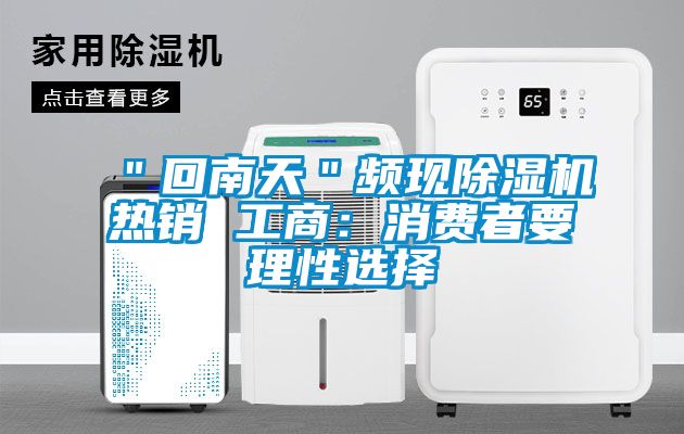 ＂回南天＂頻現(xiàn)除濕機(jī)熱銷 工商：消費者要理性選擇