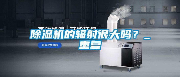 除濕機(jī)的輻射很大嗎？_重復(fù)