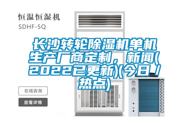 長沙轉(zhuǎn)輪除濕機單機生產(chǎn)廠商定制，新聞(2022已更新)(今日／熱點)