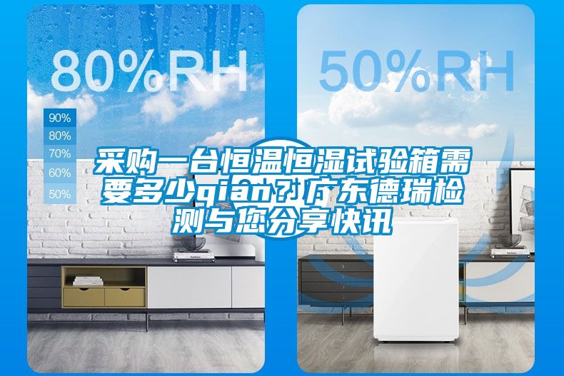 采購一臺(tái)恒溫恒濕試驗(yàn)箱需要多少qian？廣東德瑞檢測(cè)與您分享快訊