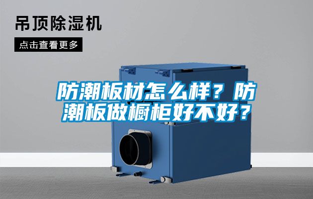 防潮板材怎么樣？防潮板做櫥柜好不好？