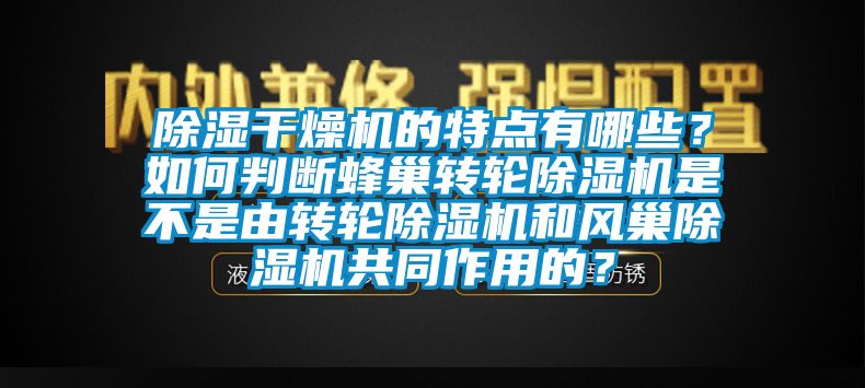 除濕干燥機(jī)的特點(diǎn)有哪些？如何判斷蜂巢轉(zhuǎn)輪除濕機(jī)是不是由轉(zhuǎn)輪除濕機(jī)和風(fēng)巢除濕機(jī)共同作用的？