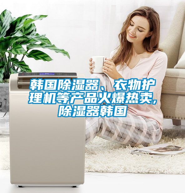 韓國除濕器、衣物護理機等產(chǎn)品火爆熱賣,除濕器韓國