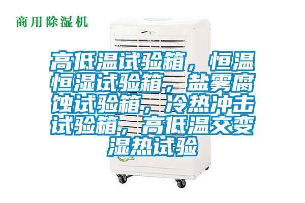 高低溫試驗(yàn)箱，恒溫恒濕試驗(yàn)箱，鹽霧腐蝕試驗(yàn)箱，冷熱沖擊試驗(yàn)箱，高低溫交變濕熱試驗(yàn)