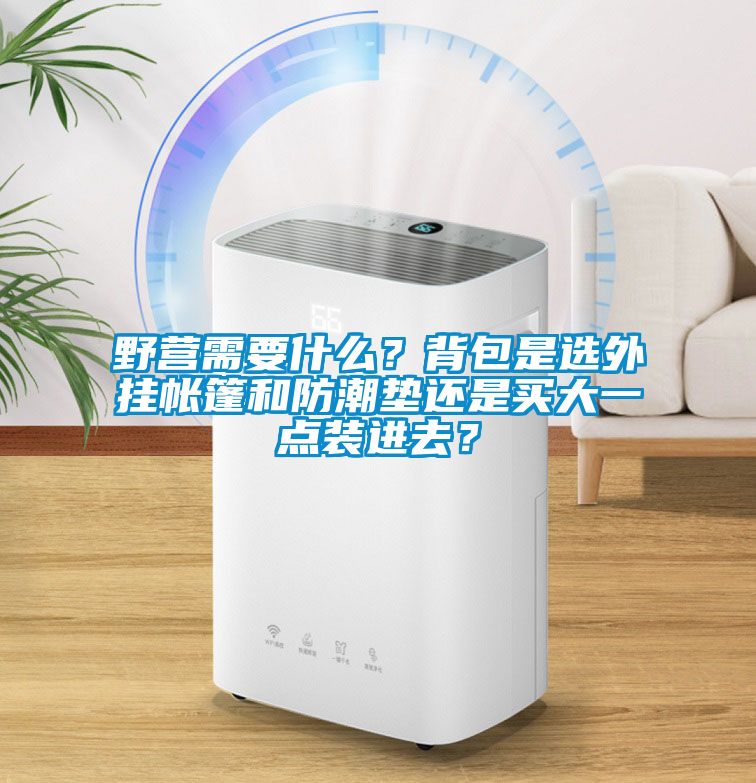 野營需要什么？背包是選外掛帳篷和防潮墊還是買大一點裝進(jìn)去？