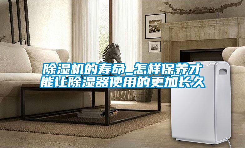 除濕機(jī)的壽命_怎樣保養(yǎng)才能讓除濕器使用的更加長(zhǎng)久