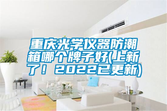 重慶光學儀器防潮箱哪個牌子好(上新了！2022已更新)