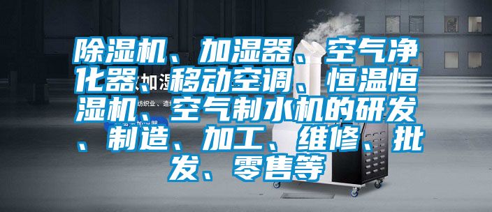 除濕機、加濕器、空氣凈化器、移動空調(diào)、恒溫恒濕機、空氣制水機的研發(fā)、制造、加工、維修、批發(fā)、零售等