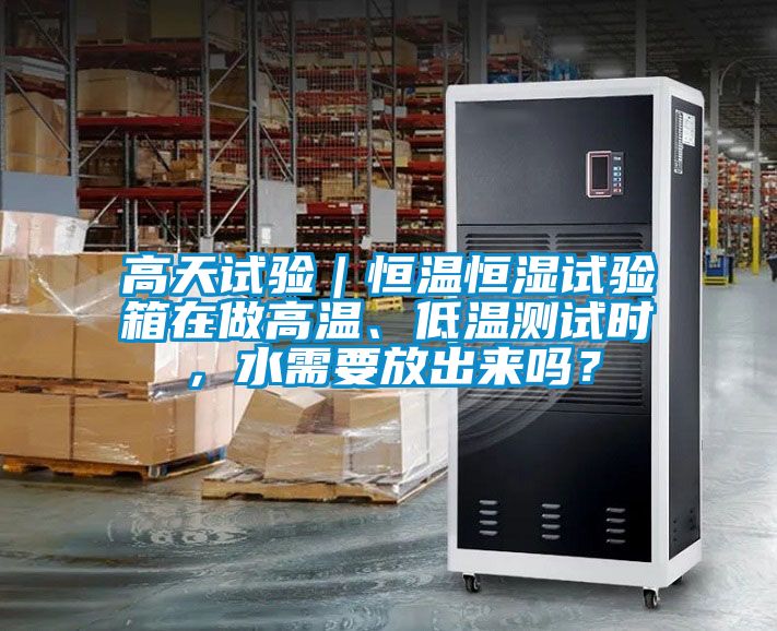 高天試驗(yàn)｜恒溫恒濕試驗(yàn)箱在做高溫、低溫測試時(shí)，水需要放出來嗎？